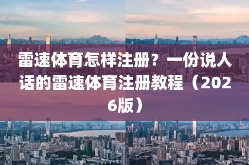 雷速体育怎样注册？一份说人话的雷速体育注册教程（2026版）