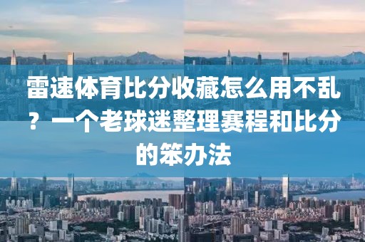 雷速体育比分收藏怎么用不乱？一个老球迷整理赛程和比分的笨办法