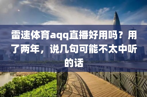 雷速体育aqq直播好用吗？用了两年，说几句可能不太中听的话