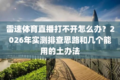 雷速体育直播打不开怎么办？2026年实测排查思路和几个能用的土办法
