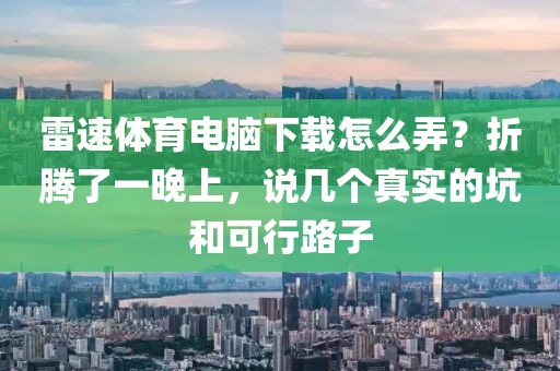 雷速体育电脑下载怎么弄？折腾了一晚上，说几个真实的坑和可行路子