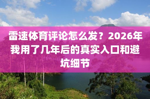 雷速体育评论怎么发？2026年我用了几年后的真实入口和避坑细节