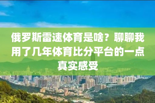 俄罗斯雷速体育是啥?聊聊我用了几年体育比分平台的一点真实感受