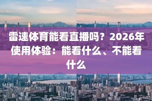 雷速体育能看直播吗？2026年使用体验：能看什么、不能看什么