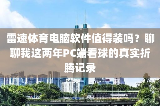 雷速体育电脑软件值得装吗？聊聊我这两年PC端看球的真实折腾记录