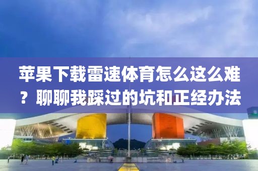 苹果下载雷速体育怎么这么难？聊聊我踩过的坑和正经办法