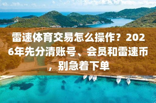 雷速体育交易怎么操作？2026年先分清账号、会员和雷速币，别急着下单