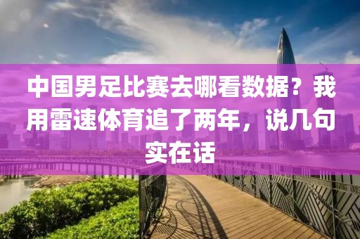 中国男足比赛去哪看数据？我用雷速体育追了两年，说几句实在话