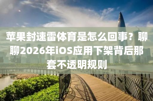 苹果封速雷体育是怎么回事？聊聊2026年iOS应用下架背后那套不透明规则