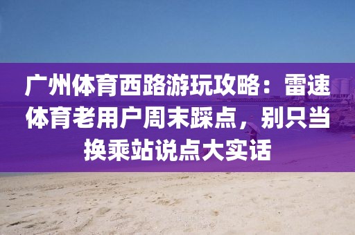 广州体育西路游玩攻略：雷速体育老用户周末踩点，别只当换乘站说点大实话