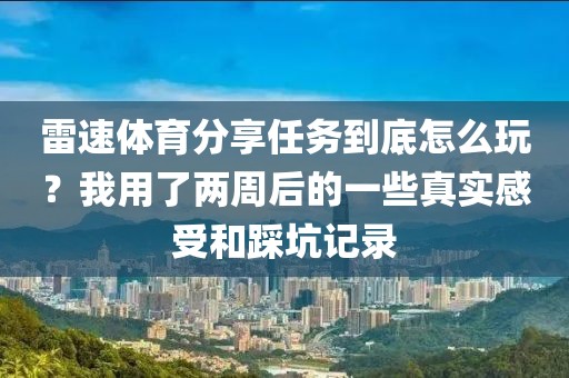 雷速体育分享任务到底怎么玩?我用了两周后的一些真实感受和踩坑记录