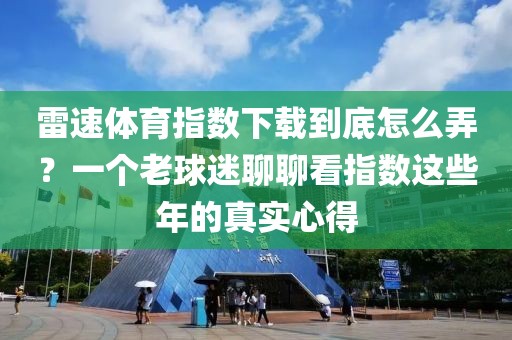 雷速体育指数下载到底怎么弄？一个老球迷聊聊看指数这些年的真实心得