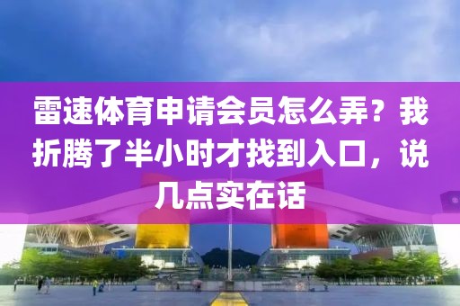 雷速体育申请会员怎么弄？我折腾了半小时才找到入口，说几点实在话