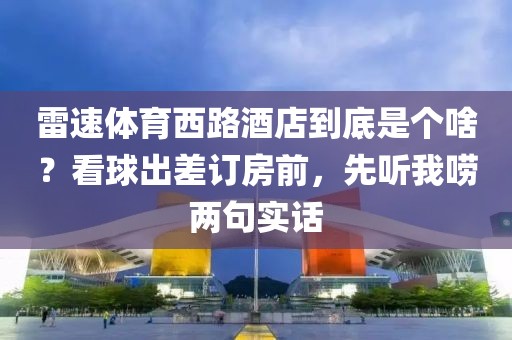 雷速体育西路酒店到底是个啥?看球出差订房前,先听我唠两句实话