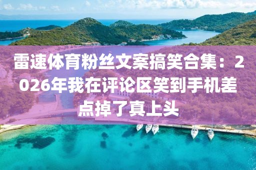 雷速体育粉丝文案搞笑合集：2026年我在评论区笑到手机差点掉了真上头