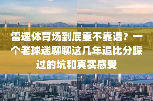 雷速体育场到底靠不靠谱？一个老球迷聊聊这几年追比分踩过的坑和真实感受