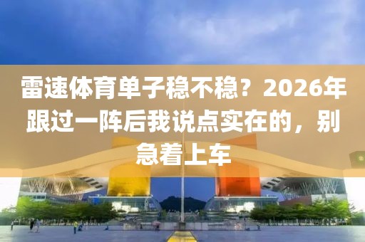 雷速体育单子稳不稳？2026年跟过一阵后我说点实在的，别急着上车