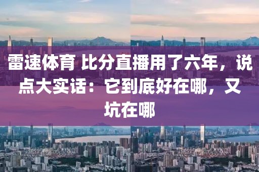 雷速体育 比分直播用了六年，说点大实话：它到底好在哪，又坑在哪