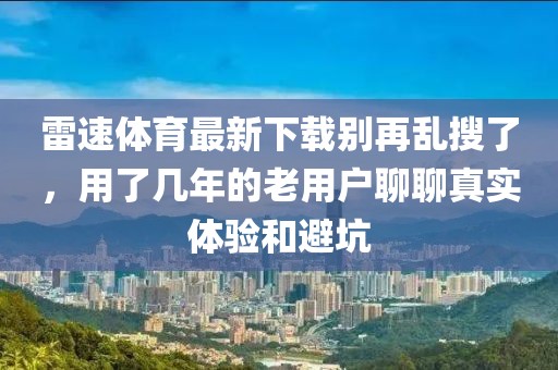 雷速体育最新下载别再乱搜了，用了几年的老用户聊聊真实体验和避坑
