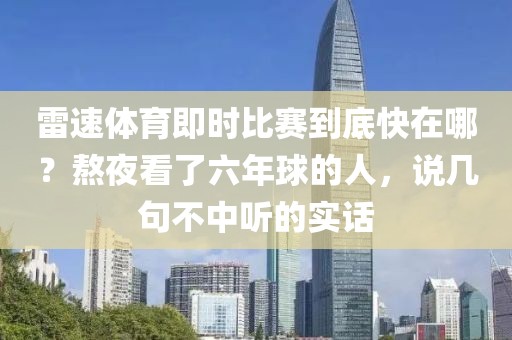 雷速体育即时比赛到底快在哪?熬夜看了六年球的人,说几句不中听的实话