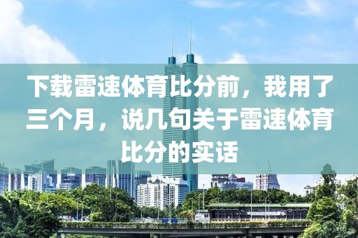 下载雷速体育比分前，我用了三个月，说几句关于雷速体育比分的实话