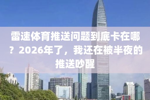 雷速体育推送问题到底卡在哪？2026年了，我还在被半夜的推送吵醒