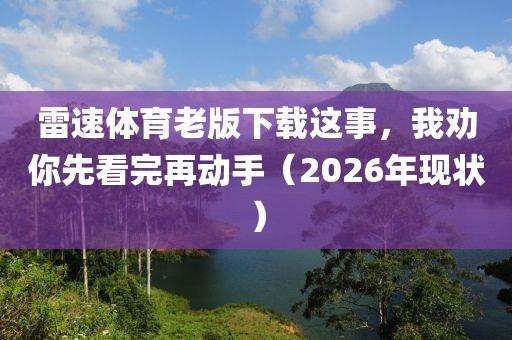 雷速体育老版下载这事，我劝你先看完再动手（2026年现状）