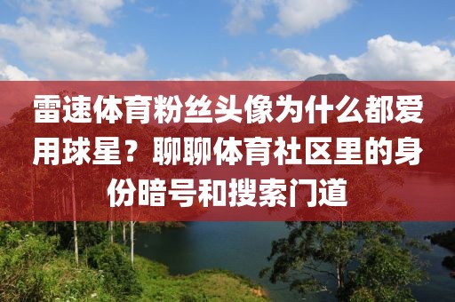 雷速体育粉丝头像为什么都爱用球星？聊聊体育社区里的身份暗号和搜索门道
