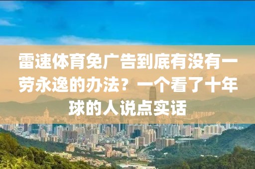 雷速体育免广告到底有没有一劳永逸的办法？一个看了十年球的人说点实话
