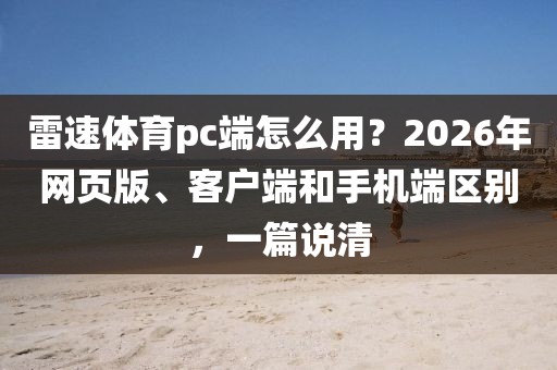 雷速体育pc端怎么用？2026年网页版、客户端和手机端区别，一篇说清