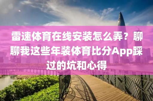雷速体育在线安装怎么弄？聊聊我这些年装体育比分App踩过的坑和心得