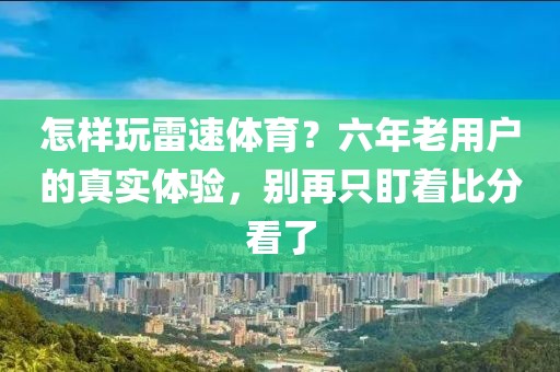 怎样玩雷速体育？六年老用户的真实体验，别再只盯着比分看了