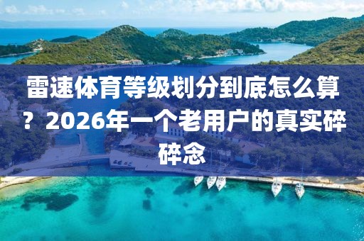 雷速体育等级划分到底怎么算？2026年一个老用户的真实碎碎念
