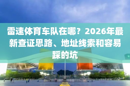 雷速体育车队在哪？2026年最新查证思路、地址线索和容易踩的坑