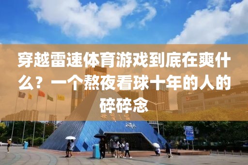 穿越雷速体育游戏到底在爽什么？一个熬夜看球十年的人的碎碎念
