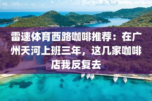 雷速体育西路咖啡推荐：在广州天河上班三年，这几家咖啡店我反复去