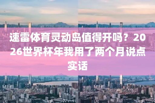 速雷体育灵动岛值得开吗？2026世界杯年我用了两个月说点实话