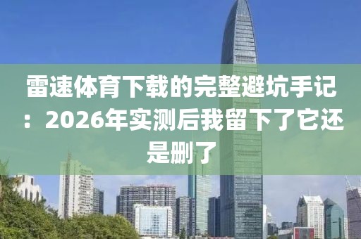 雷速体育下载的完整避坑手记:2026年实测后我留下了它还是删了