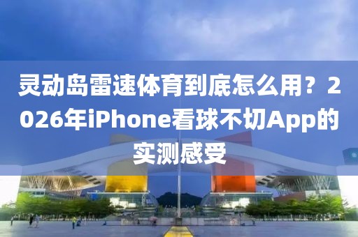 灵动岛雷速体育到底怎么用？2026年iPhone看球不切App的实测感受