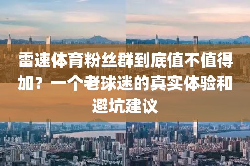 雷速体育粉丝群到底值不值得加？一个老球迷的真实体验和避坑建议