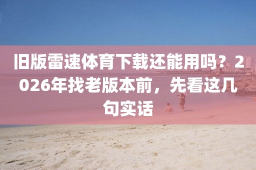 旧版雷速体育下载还能用吗？2026年找老版本前，先看这几句实话