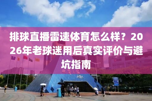 排球直播雷速体育怎么样？2026年老球迷用后真实评价与避坑指南