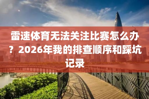雷速体育无法关注比赛怎么办？2026年我的排查顺序和踩坑记录
