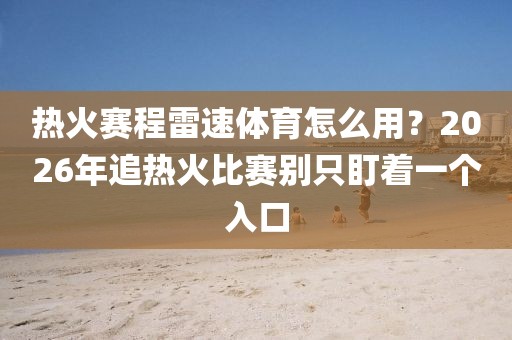热火赛程雷速体育怎么用？2026年追热火比赛别只盯着一个入口