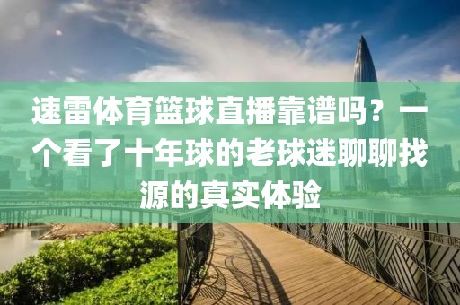 速雷体育篮球直播靠谱吗？一个看了十年球的老球迷聊聊找源的真实体验