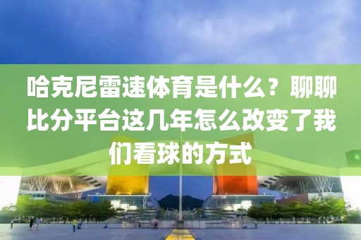 哈克尼雷速体育是什么？聊聊比分平台这几年怎么改变了我们看球的方式