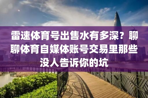 雷速体育号出售水有多深?聊聊体育自媒体账号交易里那些没人告诉你的坑