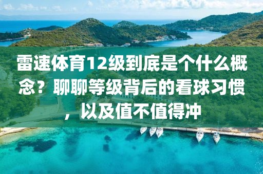雷速体育12级到底是个什么概念?聊聊等级背后的看球习惯,以及值不值得冲