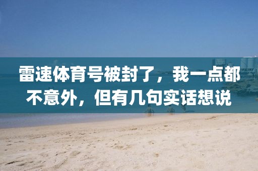 雷速体育号被封了，我一点都不意外，但有几句实话想说