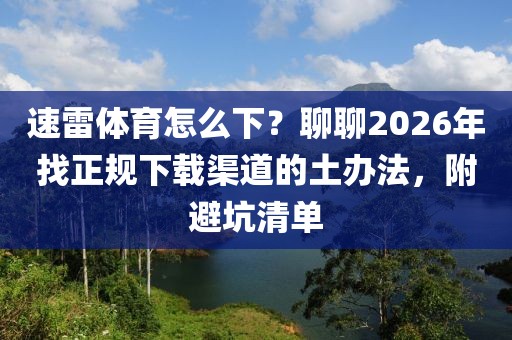 速雷体育怎么下？聊聊2026年找正规下载渠道的土办法，附避坑清单
